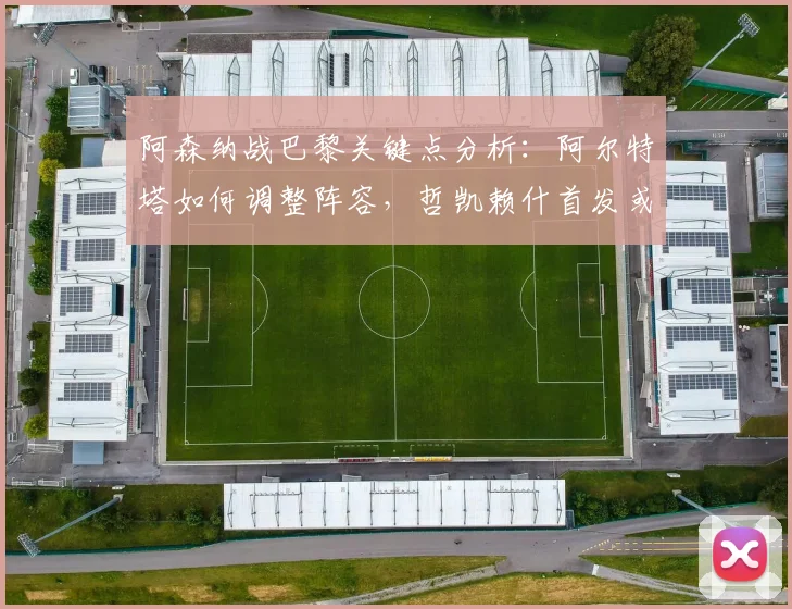 阿森纳战巴黎关键点分析：阿尔特塔如何调整阵容，哲凯赖什首发或成制胜变招