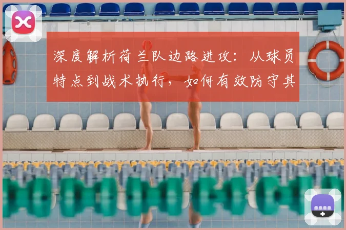 深度解析荷兰队边路进攻：从球员特点到战术执行，如何有效防守其两翼冲击