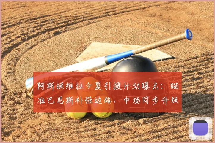 阿斯顿维拉今夏引援计划曝光:瞄准巴恩斯补强边路,中场同步升级