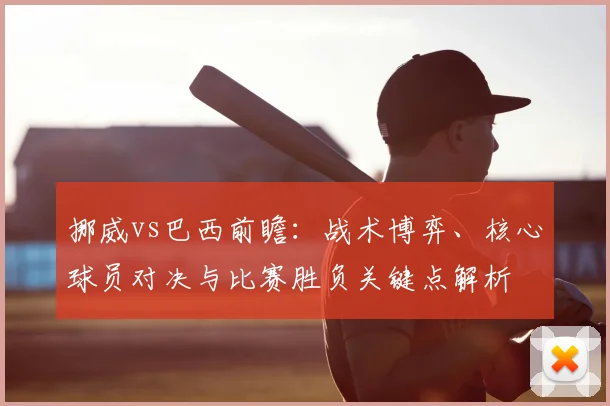挪威vs巴西前瞻：战术博弈、核心球员对决与比赛胜负关键点解析