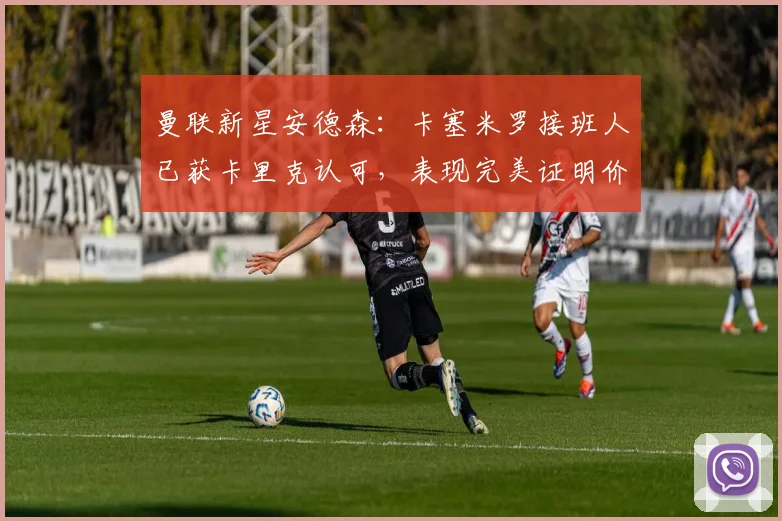 曼联新星安德森：卡塞米罗接班人已获卡里克认可，表现完美证明价值