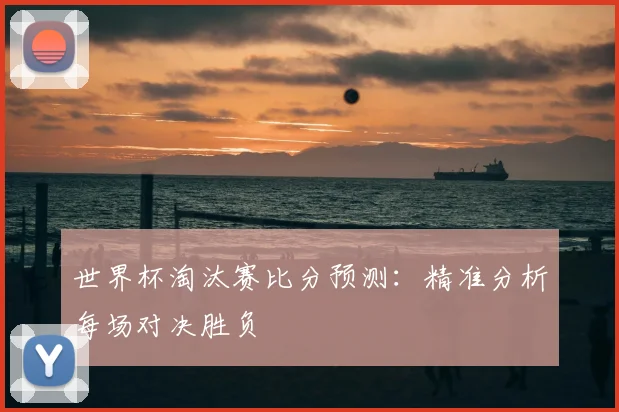 世界杯淘汰赛比分预测：精准分析每场对决胜负