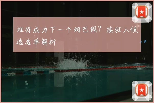 谁将成为下一个姆巴佩？接班人候选名单解析