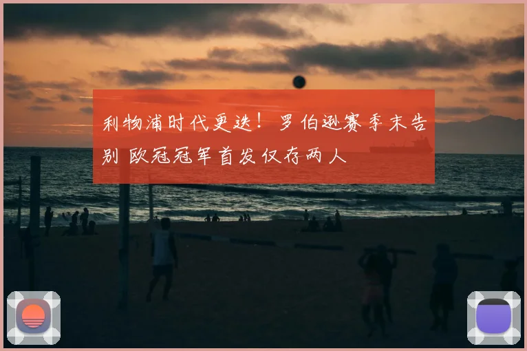 利物浦时代更迭！罗伯逊赛季末告别 欧冠冠军首发仅存两人