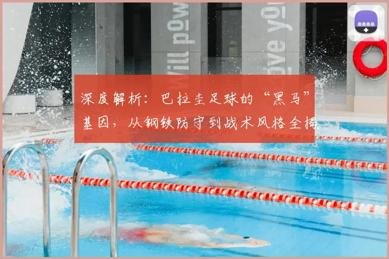 深度解析：巴拉圭足球的“黑马”基因，从钢铁防守到战术风格全揭秘