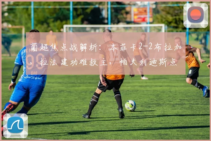 葡超焦点战解析：本菲卡2-2布拉加，拉法建功难救主，帕夫利迪斯点射绝平
