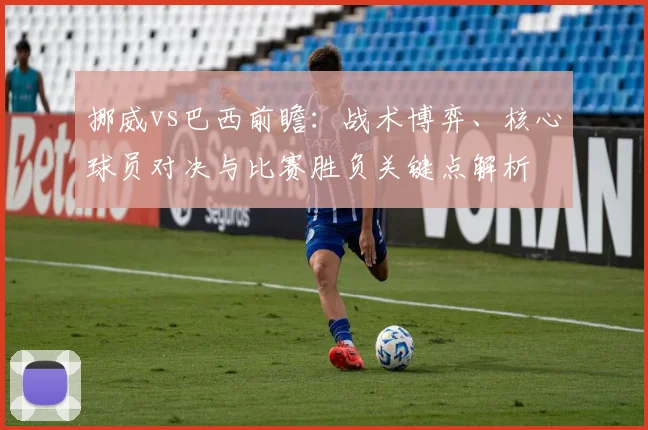 挪威vs巴西前瞻：战术博弈、核心球员对决与比赛胜负关键点解析