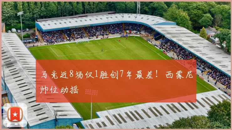 马竞近8场仅1胜创7年最差！西蒙尼帅位动摇