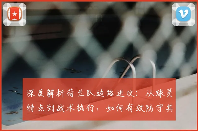 深度解析荷兰队边路进攻：从球员特点到战术执行，如何有效防守其两翼冲击