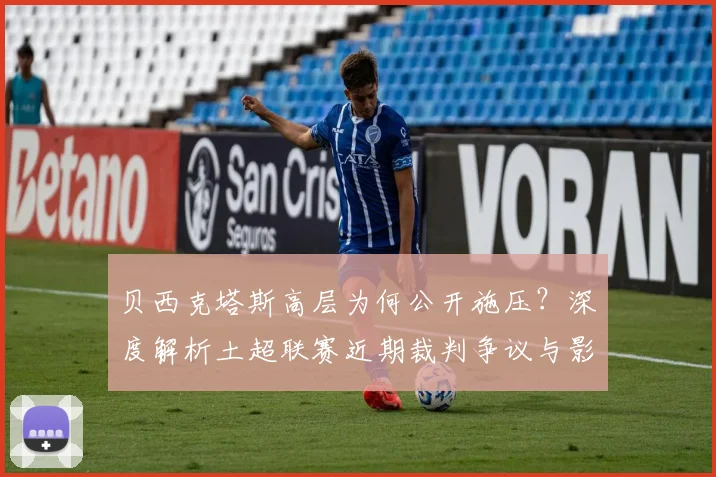 贝西克塔斯高层为何公开施压？深度解析土超联赛近期裁判争议与影响