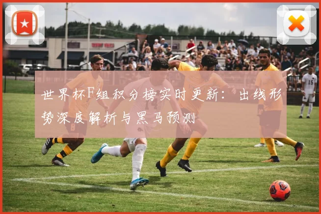 世界杯F组积分榜实时更新：出线形势深度解析与黑马预测